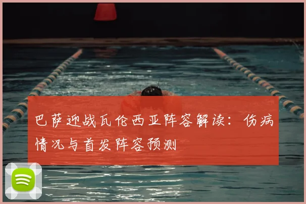 巴萨迎战瓦伦西亚阵容解读：伤病情况与首发阵容预测