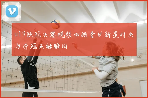 u19欧冠决赛视频回顾青训新星对决与夺冠关键瞬间