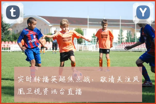 实时转播英超焦点战，敬请关注凤凰卫视资讯台直播