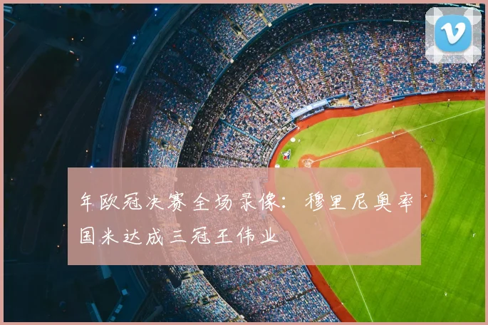 年欧冠决赛全场录像：穆里尼奥率国米达成三冠王伟业