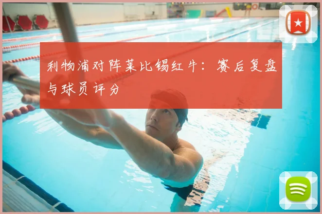 利物浦对阵莱比锡红牛：赛后复盘与球员评分