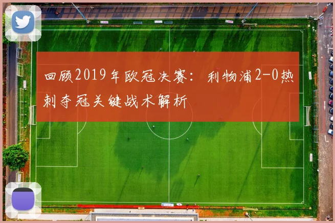 回顾2019年欧冠决赛：利物浦2-0热刺夺冠关键战术解析