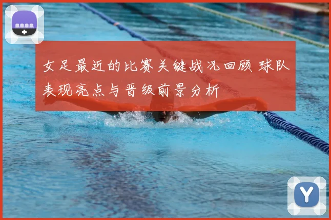 女足最近的比赛关键战况回顾 球队表现亮点与晋级前景分析