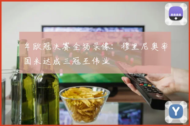 年欧冠决赛全场录像：穆里尼奥率国米达成三冠王伟业