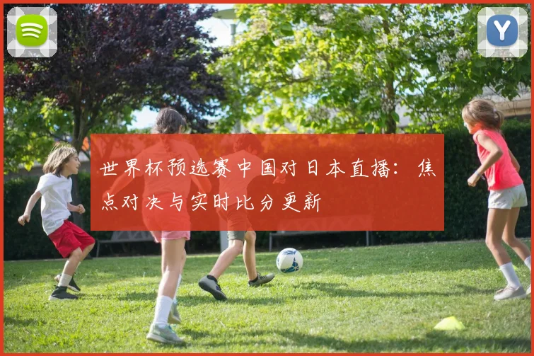 世界杯预选赛中国对日本直播：焦点对决与实时比分更新