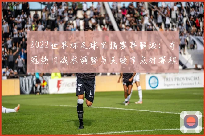 2022世界杯足球直播赛事解读：夺冠热门战术调整与关键节点对赛程影响