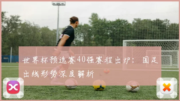 世界杯预选赛40强赛程出炉：国足出线形势深度解析