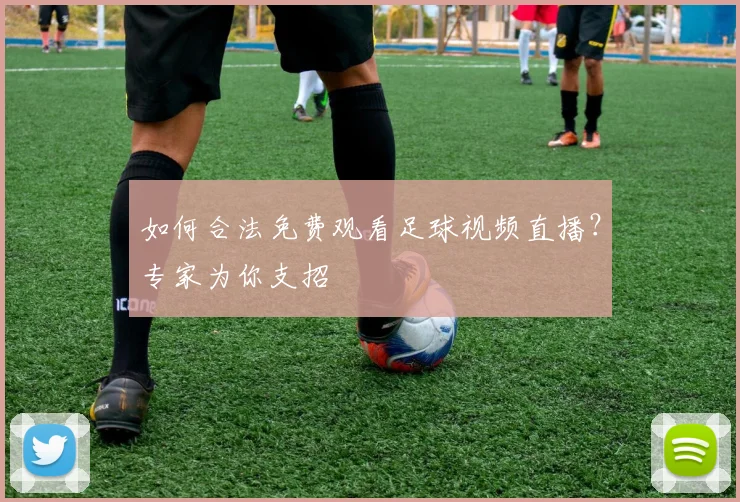 如何合法免费观看足球视频直播？专家为你支招