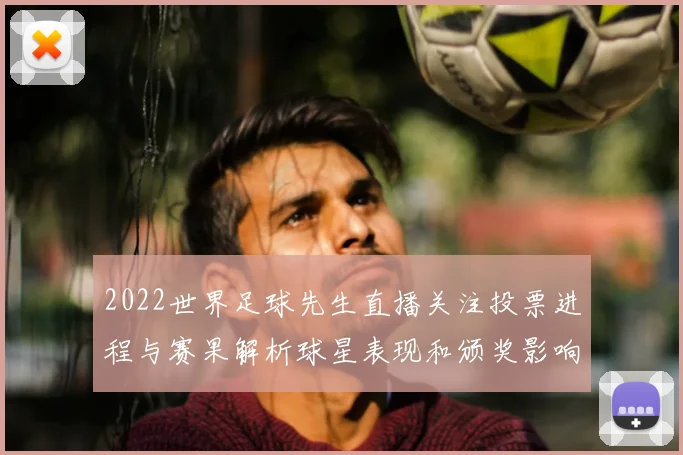 2022世界足球先生直播关注投票进程与赛果解析球星表现和颁奖影响