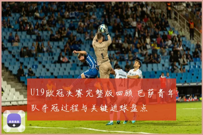 U19欧冠决赛完整版回顾 巴萨青年队夺冠过程与关键进球盘点