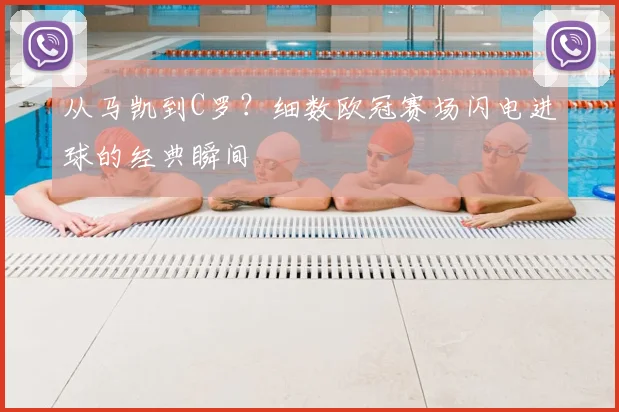 从马凯到C罗？细数欧冠赛场闪电进球的经典瞬间