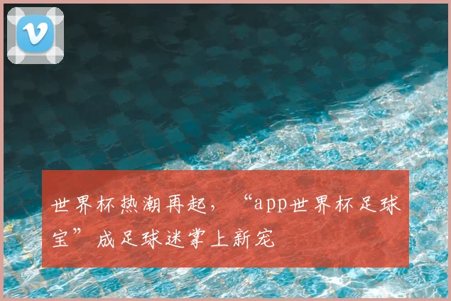 世界杯热潮再起，“app世界杯足球宝”成足球迷掌上新宠