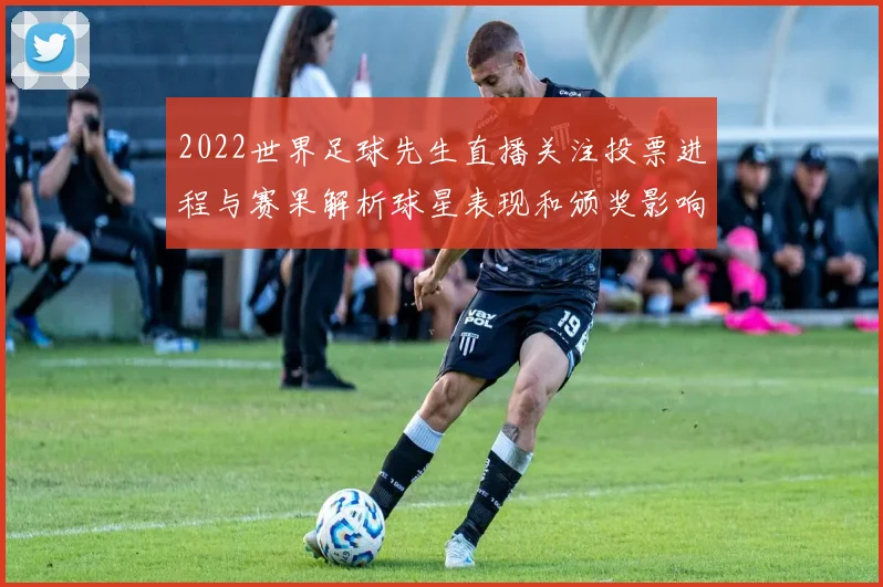 2022世界足球先生直播关注投票进程与赛果解析球星表现和颁奖影响