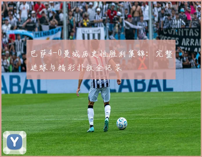 巴萨4-0曼城历史性胜利集锦：完整进球与精彩扑救全记录