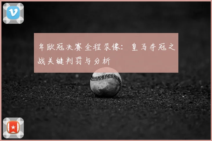 年欧冠决赛全程录像：皇马夺冠之战关键判罚与分析