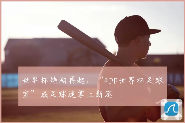 世界杯热潮再起，“app世界杯足球宝”成足球迷掌上新宠